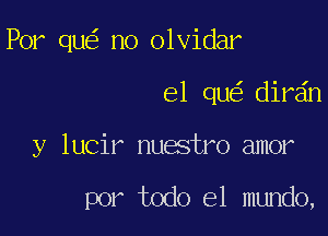 Por qu no olvidar

el qu dir n

y lucir nuestro amor

por todo el mundo,