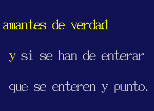 amantes de verdad
y Si se han de enterar

que se enteren y punto.