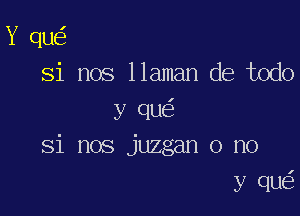 Y qu
Si nos llaman de todo

y qu
Si nos juzgan o no

y qu