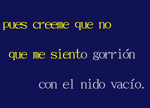 DUES creeme que HO

que me siento gorridn

con el nido vacio.