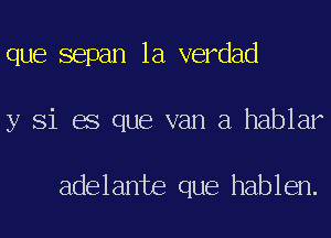 que sepan la verdad
y Si es que van a hablar

adelante que hablen.