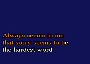 Always seems to me
that sorry seems to be
the hardest word