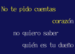 No te pido cuentas

corazdn

no quiero saber

qui n es tu due o