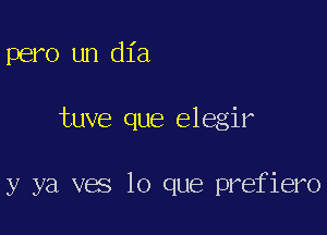 pero un dia

tuve que elegir

y ya ves lo que prefiero