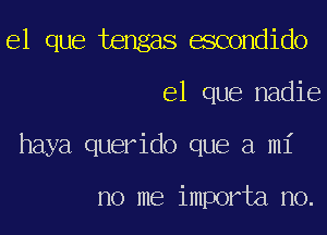 el que tengas escondido
el que nadie
haya querido que a mi

no me importa no.