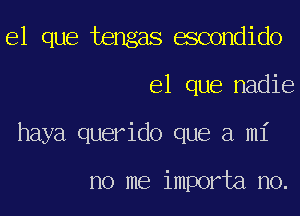 el que tengas escondido
el que nadie
haya querido que a mi

no me importa no.