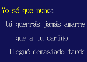 Yo 8 que nunca
td querrds jamds amarme
que a tu cari o

llegu demasiado tarde