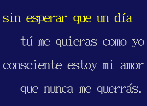 Sin acperar que un (1123
hi me quieras como yo
consciente estoy mi amor

que nunca me querreis.