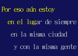 For 680 adn estoy
en el lugar de Siempre
en la misma Ciudad

y con la misma gente