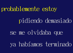 probablemente estoy
pidiendo demasiado
se me olvidaba que

ya habiamos terminado