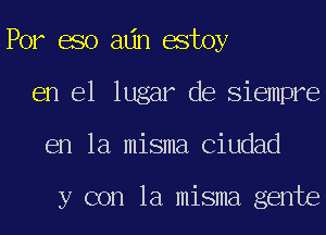 For 680 adn estoy
en el lugar de Siempre
en la misma Ciudad

y con la misma gente