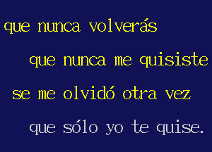 que nunca volverds
que nunca me quisiste
se me olvidd otra vez

que 8610 yo te quise.