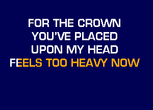 FOR THE CROWN

YOU'VE PLACED

UPON MY HEAD
FEELS T00 HEAW NOW