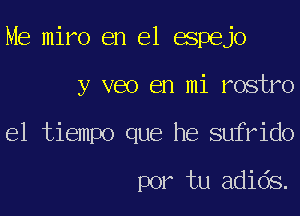 Me miro en el espejo
y veo en mi rostro
el tiempo que he sufrido

por tu adids.