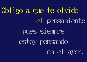 Obligo a que te olvide
el pensamiento

pues Siempre
estoy pensando
en el ayer.