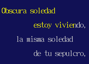 Obscura soledad

estoy viviendo,

la misma soledad

de tu sepulcro,