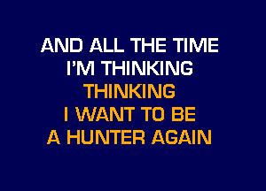 AND ALL THE TIME
I'M THINKING
THINKING

I WANT TO BE
A HUNTER AGAIN