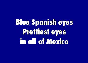 Blue Spanish eyes

Prelliest eyes
in all of Mexico