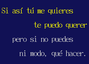 Si asi tLi me quieres

te puedo querer

pero Si no puedes

ni modo, qIE hacer.