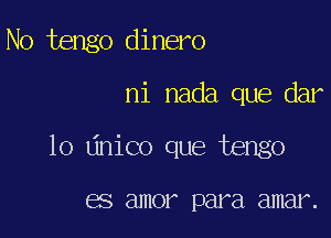 N0 tengo dinero

ni nada que dar

lo Linico que tengo

GS amor par a amar.