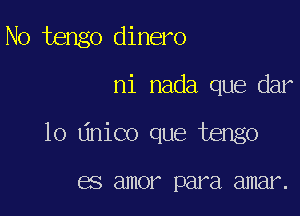 N0 tengo dinero

ni nada que dar

lo Linico que tengo

GS amor par a amar.