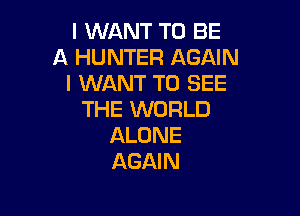 I WANT TO BE
A HUNTER AGAIN
I WANT TO SEE

THE WORLD
ALONE
AGAIN