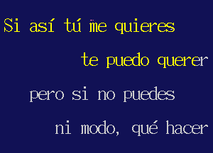 Si asi tLi me quieres

te puedo querer

pero Si no puedes

ni modo, que' hacer