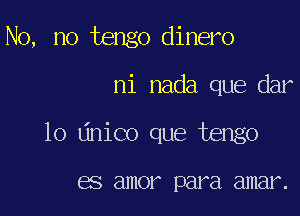 No, no ango dinero

ni nada que dar
lo Linico que tengo

BS amor para amar.