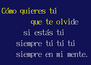 Cdmo quieres td
que te olvide

Si estds t6
siempre ta td td
siempre en mi mente.