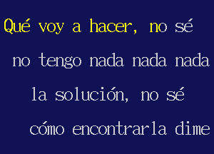 Quo voy a hacer, no So
no tengo nada nada nada
1a solucion, no So

Como encontrarla dime