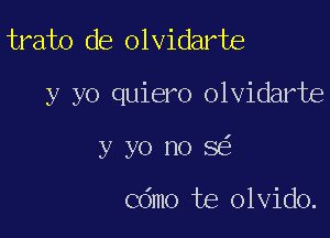 trato de olvidarte

y yo quiero olvidarte

y yo no 3

Cdmo te olvido.