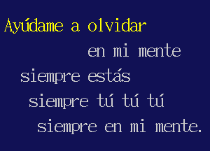 Ayddame a olvidar

en mi mente
Siempre estds
Siempre td td td
Siempre en mi mente.