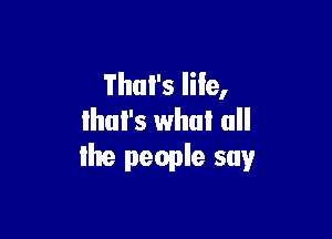 That's life,

Ihul's whul all
the people say