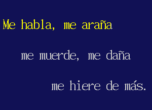 Me habla, me ara a

me muerde, me da a

me hiere de mais.