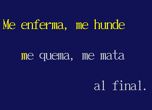 Me enferma, me hunde

me quema, me mata

al final.