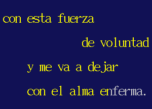 con esta fuerza

de voluntad

y me va a dejar

con el alma enferma.