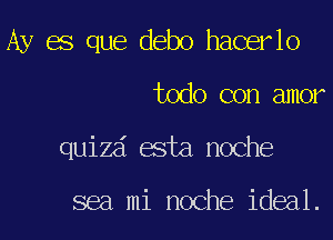 Ay es que debo hacerlo
todo con amor
quizd esta noche

sea mi noche ideal.