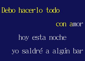 Debo hacer lo todo

COD amor

hoy esta noche

yo saldre? a algtin bar