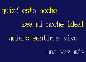 quizd esta noche

sea mi noche ideal

quiero sentirme vivo

una vez mas