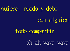 quiero, puedo y debo

con alguien
todo compartir

ah ah vaya vaya