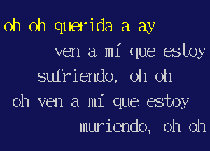 oh oh querida a ay
ven a mi que estoy
sufriendo, oh oh
oh ven a mi que estoy
muriendo, oh oh