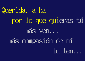 Querida. a ha
por lo que quieras ta

ma's ven. . .

mas compasio'n de mi
tu ban. . .