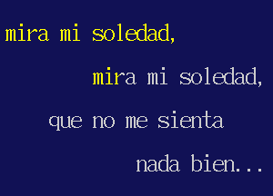 mira mi soledad,

mira mi soledad,
que no me sienta

nada bien...