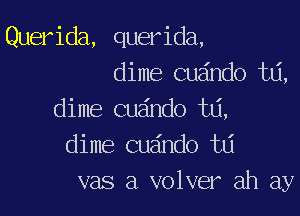 Querida, querida,
dime cuando td,

dime cugndo ta,
dime cu ndo t6
vas a volver ah ay