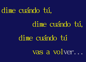 dime cuando ta,

dime cuando td,
dime cuando ta

vas a volver...