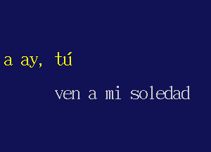 a ay, td

ven a mi soledad