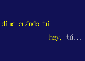 dime cua'ndo hi

hey, td. . .