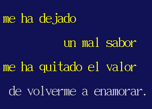 me ha dejado

un mal saber

me ha quitado el valor

de volverme a enamorar.