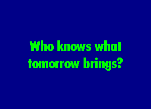 Who knows what

Iomorrow brings?