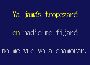 Ya jameis tropezare'r
en nadie me fijare'z

no me VUBlVO a enamorar .